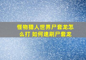 怪物猎人世界尸套龙怎么打 如何速刷尸套龙